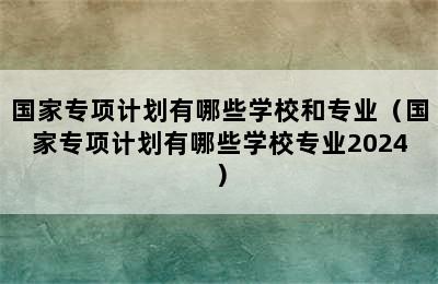 国家专项计划有哪些学校和专业（国家专项计划有哪些学校专业2024）