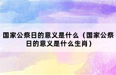 国家公祭日的意义是什么（国家公祭日的意义是什么生肖）