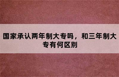 国家承认两年制大专吗，和三年制大专有何区别