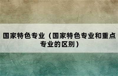 国家特色专业（国家特色专业和重点专业的区别）