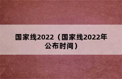 国家线2022（国家线2022年公布时间）