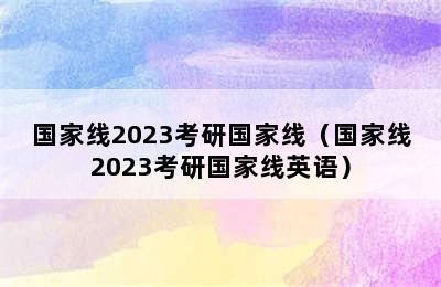 国家线2023考研国家线（国家线2023考研国家线英语）