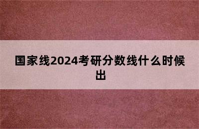 国家线2024考研分数线什么时候出