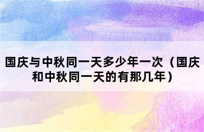 国庆与中秋同一天多少年一次（国庆和中秋同一天的有那几年）