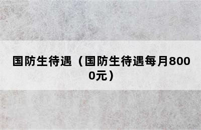 国防生待遇（国防生待遇每月8000元）