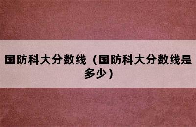 国防科大分数线（国防科大分数线是多少）