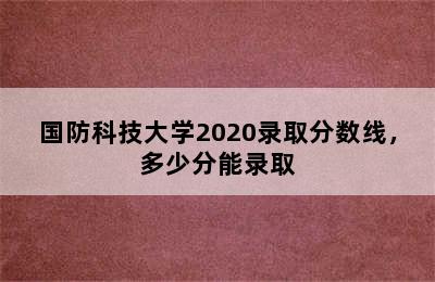 国防科技大学2020录取分数线，多少分能录取