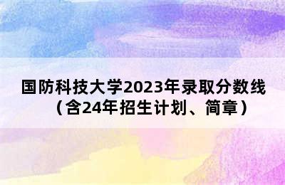 国防科技大学2023年录取分数线（含24年招生计划、简章）