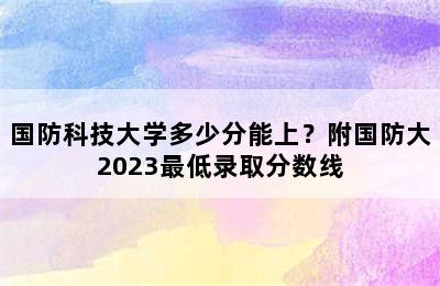 国防科技大学多少分能上？附国防大2023最低录取分数线