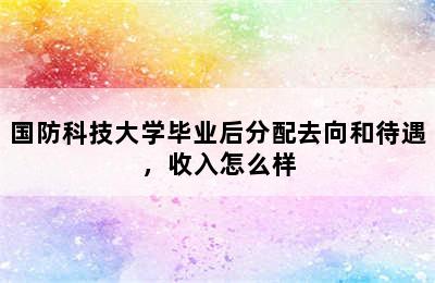 国防科技大学毕业后分配去向和待遇，收入怎么样