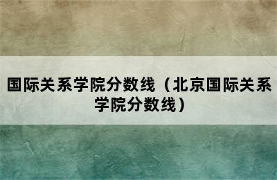 国际关系学院分数线（北京国际关系学院分数线）