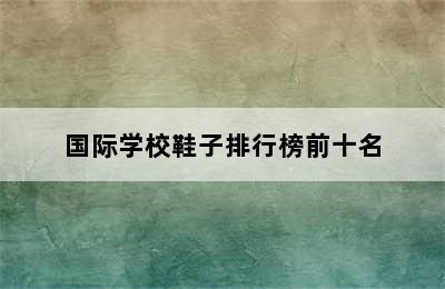 国际学校鞋子排行榜前十名