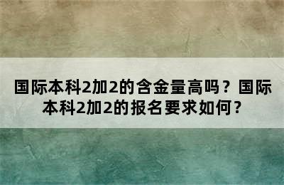 国际本科2加2的含金量高吗？国际本科2加2的报名要求如何？