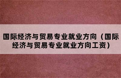 国际经济与贸易专业就业方向（国际经济与贸易专业就业方向工资）