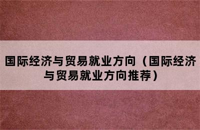 国际经济与贸易就业方向（国际经济与贸易就业方向推荐）