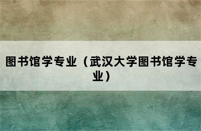 图书馆学专业（武汉大学图书馆学专业）