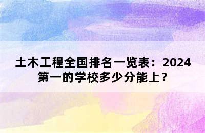 土木工程全国排名一览表：2024第一的学校多少分能上？