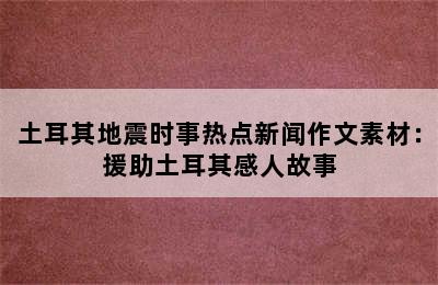 土耳其地震时事热点新闻作文素材：援助土耳其感人故事