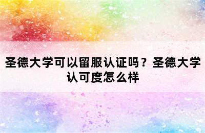 圣德大学可以留服认证吗？圣德大学认可度怎么样