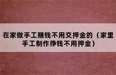 在家做手工赚钱不用交押金的（家里手工制作挣钱不用押金）