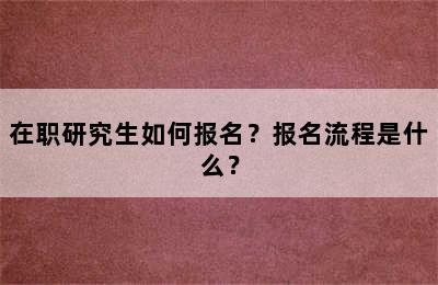 在职研究生如何报名？报名流程是什么？