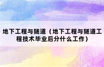 地下工程与隧道（地下工程与隧道工程技术毕业后分什么工作）