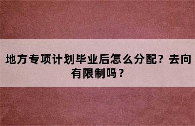 地方专项计划毕业后怎么分配？去向有限制吗？