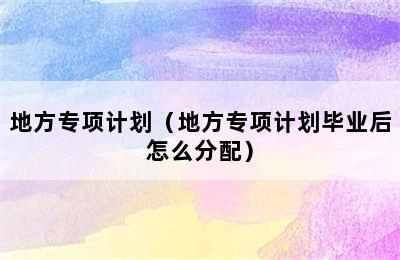 地方专项计划（地方专项计划毕业后怎么分配）