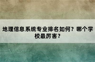 地理信息系统专业排名如何？哪个学校最厉害？