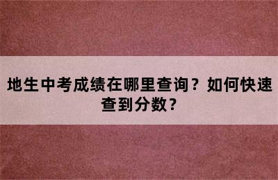 地生中考成绩在哪里查询？如何快速查到分数？