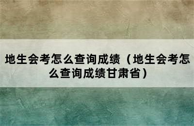 地生会考怎么查询成绩（地生会考怎么查询成绩甘肃省）