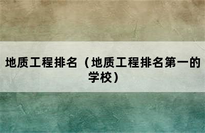 地质工程排名（地质工程排名第一的学校）