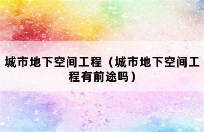 城市地下空间工程（城市地下空间工程有前途吗）