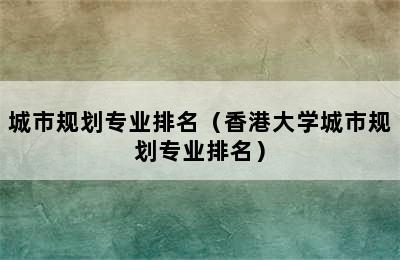 城市规划专业排名（香港大学城市规划专业排名）