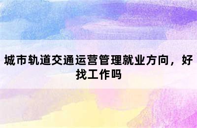 城市轨道交通运营管理就业方向，好找工作吗