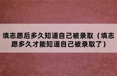 填志愿后多久知道自己被录取（填志愿多久才能知道自己被录取了）