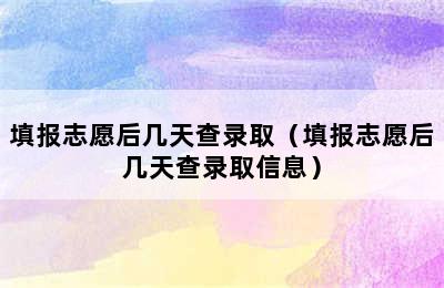 填报志愿后几天查录取（填报志愿后几天查录取信息）