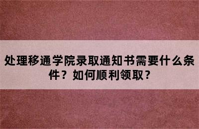 处理移通学院录取通知书需要什么条件？如何顺利领取？