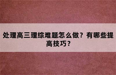 处理高三理综难题怎么做？有哪些提高技巧？