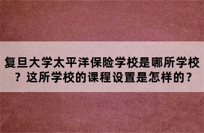 复旦大学太平洋保险学校是哪所学校？这所学校的课程设置是怎样的？