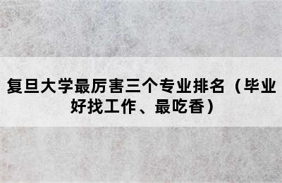 复旦大学最厉害三个专业排名（毕业好找工作、最吃香）