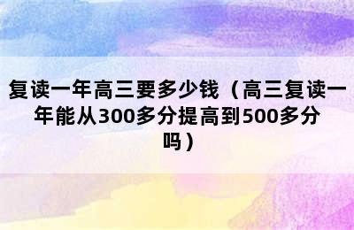 复读一年高三要多少钱（高三复读一年能从300多分提高到500多分吗）