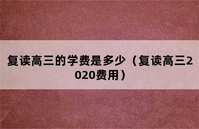 复读高三的学费是多少（复读高三2020费用）