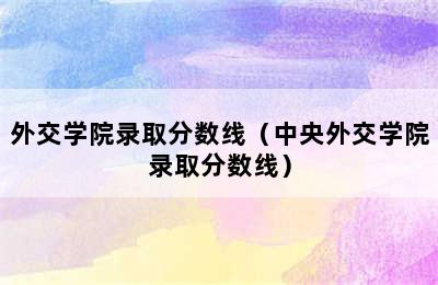 外交学院录取分数线（中央外交学院录取分数线）