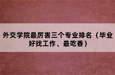 外交学院最厉害三个专业排名（毕业好找工作、最吃香）