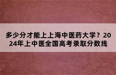 多少分才能上上海中医药大学？2024年上中医全国高考录取分数线