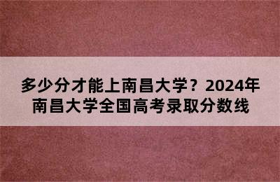 多少分才能上南昌大学？2024年南昌大学全国高考录取分数线