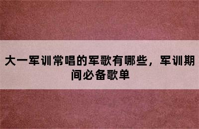 大一军训常唱的军歌有哪些，军训期间必备歌单