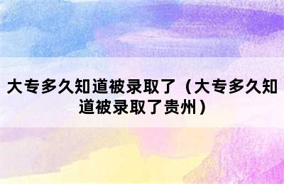 大专多久知道被录取了（大专多久知道被录取了贵州）