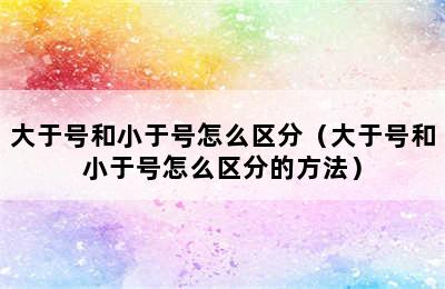 大于号和小于号怎么区分（大于号和小于号怎么区分的方法）
